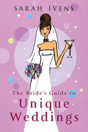 The Bride's Guide To Unique Weddings by Sarah Ivens