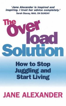 The Overload Solution: How To Stop Juggling And Start Living by Jane Alexander