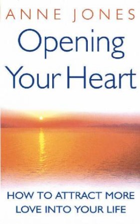 Opening Your Heart: How To Attract More Love Into Your Life by Anne Jones