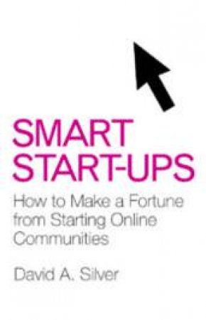 Smart Start-Ups: How To Make A Fortune From Starting Online Communities by David Silver