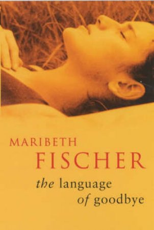 The Language Of Good-Bye by Maribeth Fischer