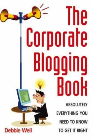 Corporate Blogging Book: Absolutely Everything You Need to Know to Get It Right by Debbie Weil