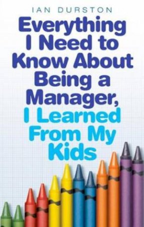 Everything I Need to Know About Being a Manager, I Learned From My Kids by Ian Durston