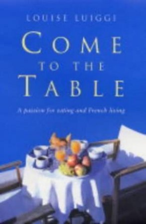 Come To The Table: A Passion For Eating And French Living by Louise Luiggi