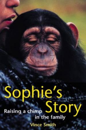 Sophie's Story: Raising A Chimp In The Family by Vince Smith