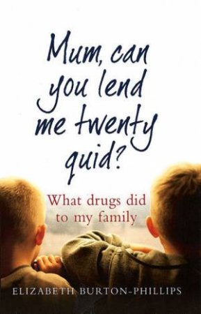 Mum, Can You Lend Me Twenty Quid? What Drugs Did To My Family by Elizabet Burton-Phillips