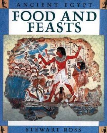 Ancient Egypt: Food And Feasts by Ross Stewart