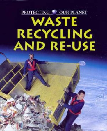 Protecting Our Planet: Waste Recycling And Re-Use by Steve Parker