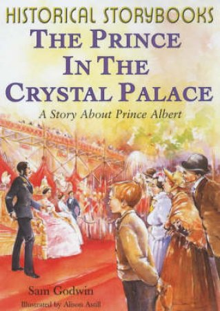 Historical Storybooks: The Prince In The Crystal Palace by Sam Godwin