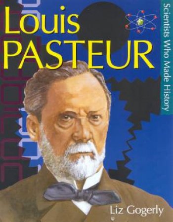 Scientists Who Made History: Louis Pasteur by Liz Gogerly