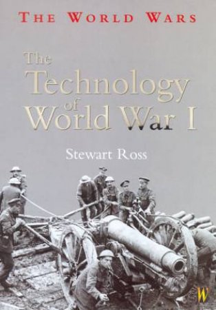 The World Wars: The Technology Of World War I by Stewart Ross