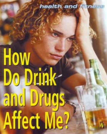 Health And Fitness: How Do Drink And Drugs Affect Me? by Emma Haughton