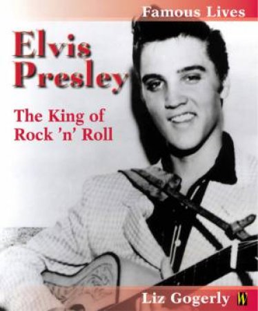 Famous Lives: Elvis Presley: The King Of Rock 'N' Roll by Liz Gogerly