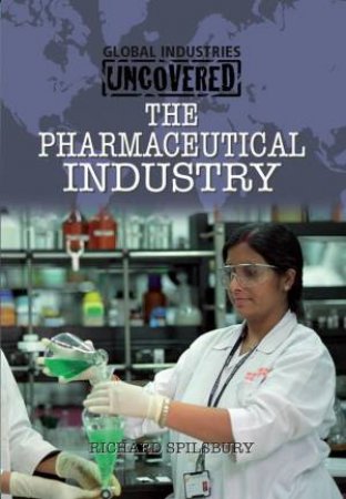 Global Industries Uncovered: The Pharmaceutical Industry by Richard Spilsbury