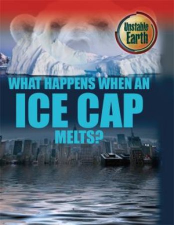 Unstable Earth: What Happens When an Ice Cap Melts? by Angela Royston