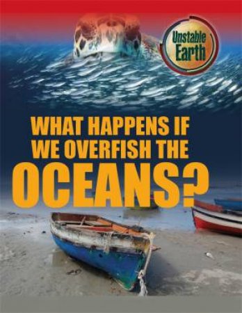 Unstable Earth: What Happens if we Overfish the Oceans? by Angela Royston