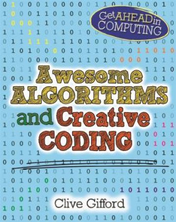 Get Ahead In Computing: Awesome Algorithms And Creative Coding by Clive Gifford