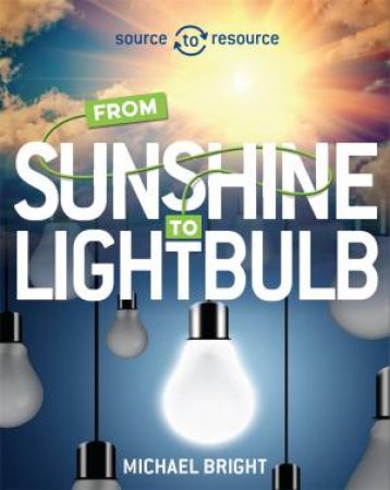 Source To Resource: Solar: From Sunshine To Light Bulb by Michael Bright