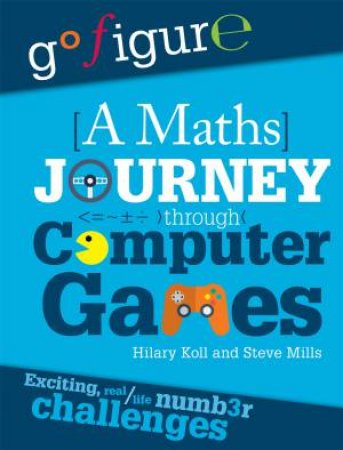 Go Figure: A Maths Journey Through Computer Games by Hilary Koll & Steve Mills