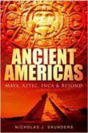 Ancient Americas: Maya, Aztec, Inca And Beyond by Nicholas J. Saunders