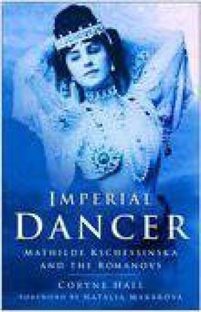 Imperial Dancer: Mathilde Kschessinska & The Romanovs by Coryne Hall