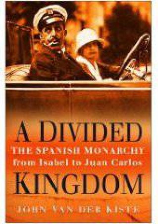 Divided Kingdom: The Spanish Monarchy, From Isabel To Juan Carlos by John Van Der Kiste