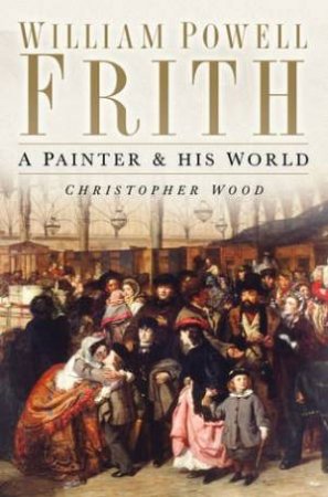 William Powell Frith: A Painter And His World by Christopher Wood