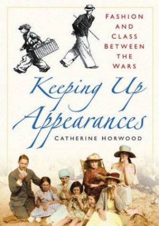 Keeping Up Appearances: Fashion And Class Between The Wars by Catherine Horwood