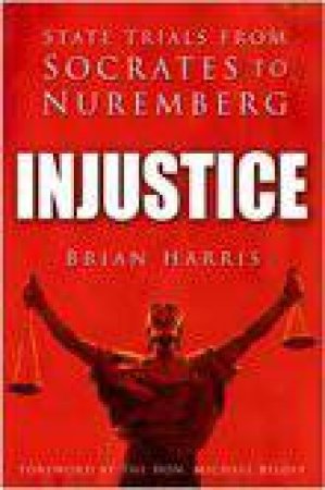 Injustice: State Trials From Socrates To Nuremberg by Brian Harris