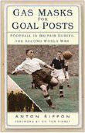 Gas Masks For Goal Posts: Football In Britain During The Second World War by Anton Rippon