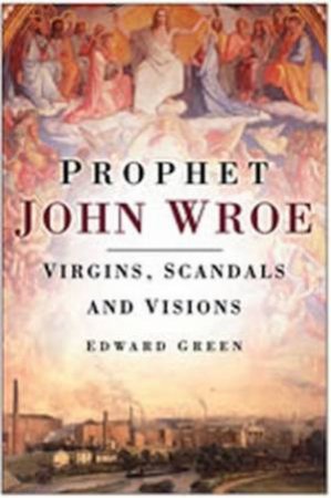 Prophet John Wroe: Virgins, Scandals & Visions In Victorian England by Edward Green