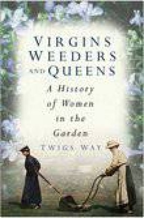 Virgins, Weeders And Queens: A History Of Women In The Garden by Twigs Way