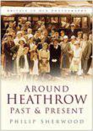 Around Heathrow Past & Present by PHILIP SHERWOOD