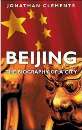 Beijing: The Biography Of A City by Jonathan Clements