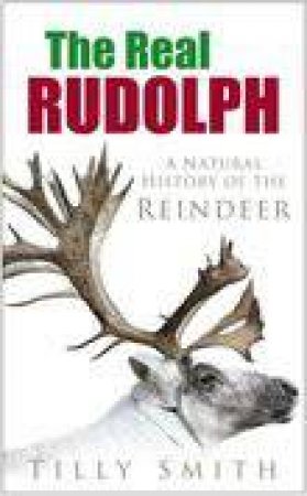 The Real Rudolph: A Natural History Of The Reindeer by Tilly Smith