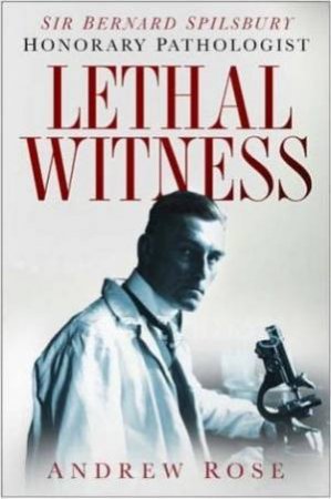 Lethal Witness: Sir Bernard Spilsbury, The Honorary Pathologist by Andrew Rose