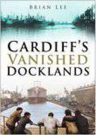 Cardiff's Vanished Docklands by BRIAN LEE