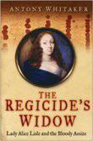 The Regicide's Widow: Lady Alice Lisle And The Bloody Assize by Antony Whitaker