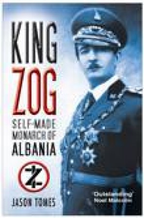 King Zog: Self Made Monarch Of Albania by Jason Tomes