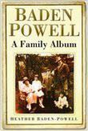 Baden-Powell: A Family Album From The Founder Of The Cub Scouts And Girl Guides by Heather Baden-Powell