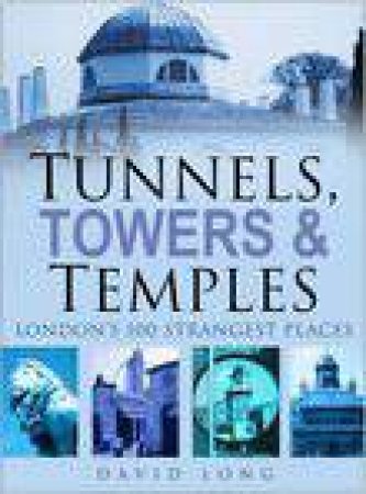 Tunnels, Towers & Temples: London's 100 Strangest Places by David Long