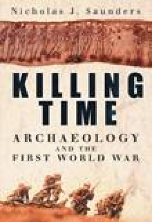 Killing Time: Archaeology And The First World War by Nicholas Saunders