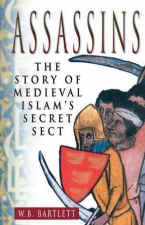 Assassins: The Story Of Medieval Islam's Secret Sect by W.B. Bartlett