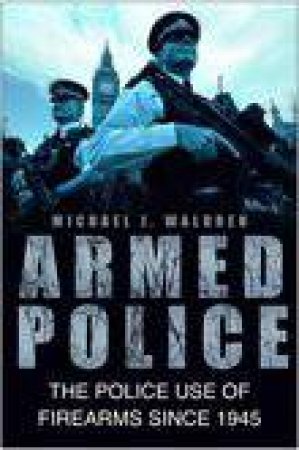 Armed Police: The Police Use Of Firearms Since 1945 by Michael Waldren