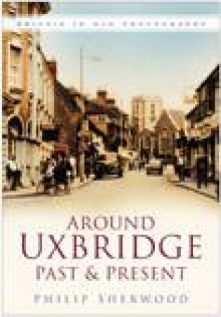 Around Uxbridge Past & Present by PHILIP SHERWOOD