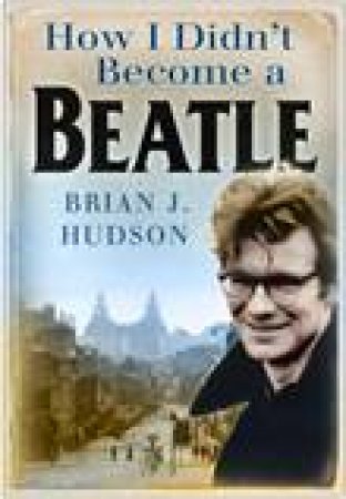 How I Didn't Become A Beatle: Liverpool In The 1950s And 60s by Brian Hudson