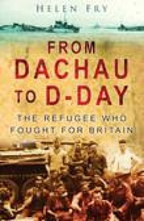 From Dachau to D-Day: The Refugee Who Fought for Britain by Helen Fry