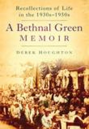 Bethnal Green Memoir: Reflections of Life in the 1930s-1950s by Derek Houghton