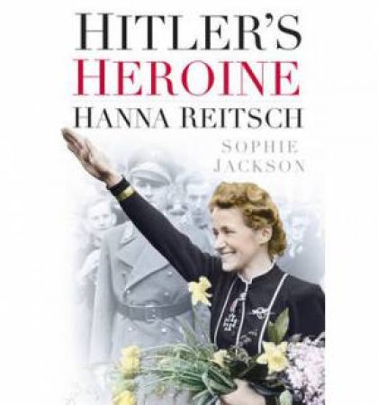 Hitler's Heroine: Hanna Reitsch by Sophie Jackson