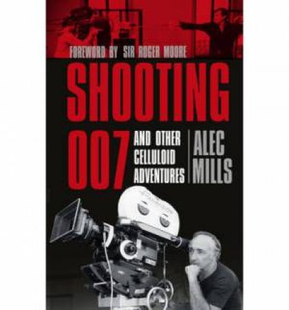 Shooting 007 and Other Celluloid Adventures by Alec Mills